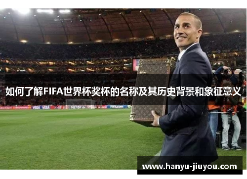 如何了解FIFA世界杯奖杯的名称及其历史背景和象征意义