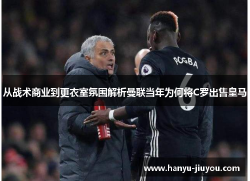 从战术商业到更衣室氛围解析曼联当年为何将C罗出售皇马