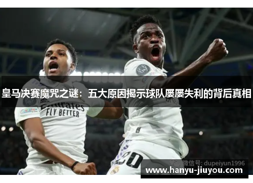 皇马决赛魔咒之谜：五大原因揭示球队屡屡失利的背后真相
