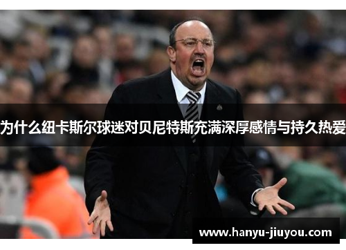 为什么纽卡斯尔球迷对贝尼特斯充满深厚感情与持久热爱