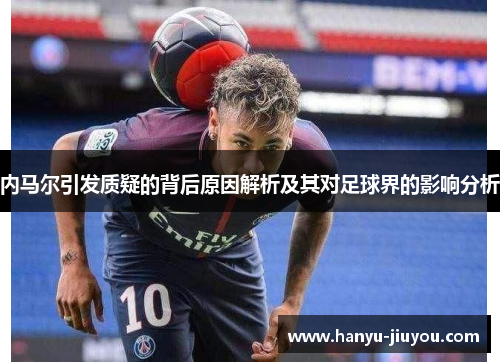 内马尔引发质疑的背后原因解析及其对足球界的影响分析