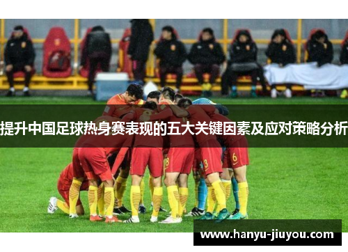 提升中国足球热身赛表现的五大关键因素及应对策略分析