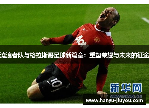 流浪者队与格拉斯哥足球新篇章：重塑荣耀与未来的征途