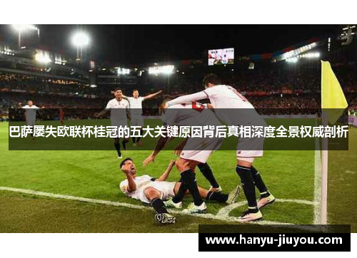 巴萨屡失欧联杯桂冠的五大关键原因背后真相深度全景权威剖析