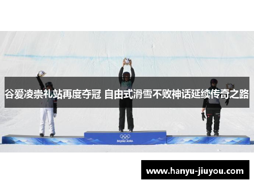 谷爱凌崇礼站再度夺冠 自由式滑雪不败神话延续传奇之路