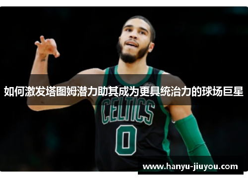 如何激发塔图姆潜力助其成为更具统治力的球场巨星