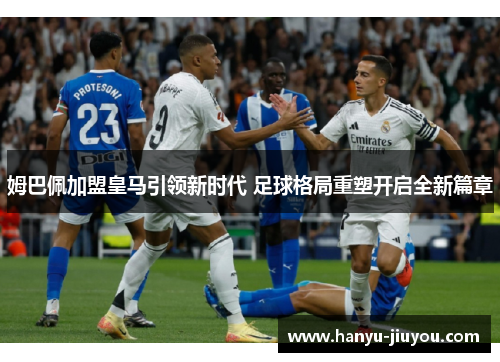 姆巴佩加盟皇马引领新时代 足球格局重塑开启全新篇章