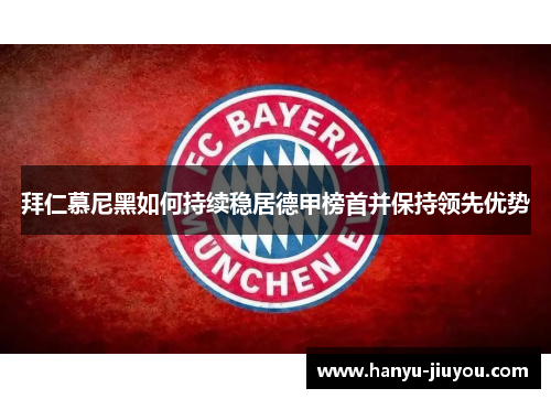 拜仁慕尼黑如何持续稳居德甲榜首并保持领先优势