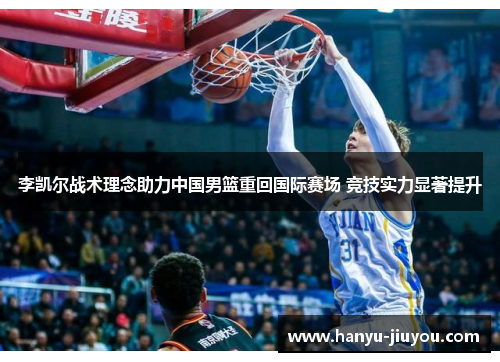 李凯尔战术理念助力中国男篮重回国际赛场 竞技实力显著提升