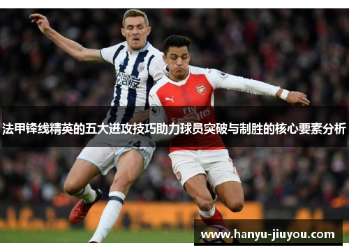 法甲锋线精英的五大进攻技巧助力球员突破与制胜的核心要素分析