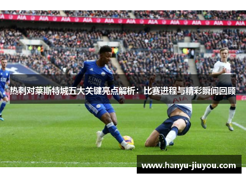热刺对莱斯特城五大关键亮点解析：比赛进程与精彩瞬间回顾