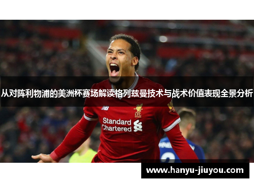 从对阵利物浦的美洲杯赛场解读格列兹曼技术与战术价值表现全景分析