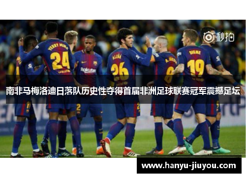 南非马梅洛迪日落队历史性夺得首届非洲足球联赛冠军震撼足坛