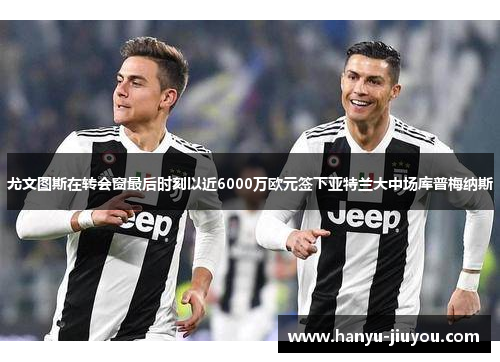 尤文图斯在转会窗最后时刻以近6000万欧元签下亚特兰大中场库普梅纳斯