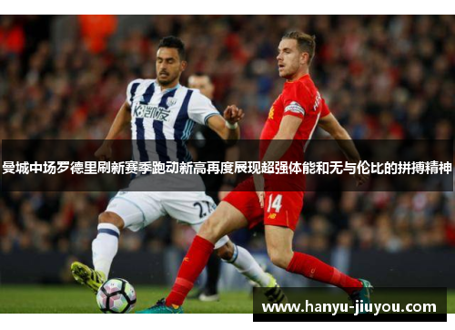 曼城中场罗德里刷新赛季跑动新高再度展现超强体能和无与伦比的拼搏精神