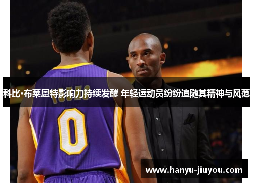 科比·布莱恩特影响力持续发酵 年轻运动员纷纷追随其精神与风范