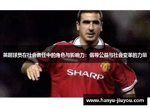 英超球员在社会责任中的角色与影响力：倡导公益与社会变革的力量